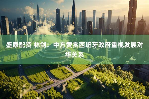盛康配资 林剑：中方赞赏西班牙政府重视发展对华关系