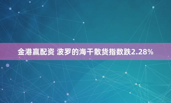 金港赢配资 波罗的海干散货指数跌2.28%