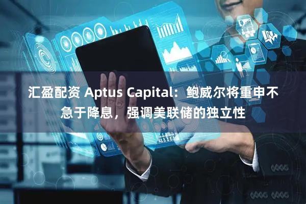 汇盈配资 Aptus Capital：鲍威尔将重申不急于降息，强调美联储的独立性