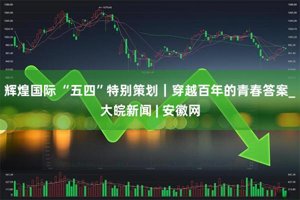 辉煌国际 “五四”特别策划｜穿越百年的青春答案_大皖新闻 | 安徽网