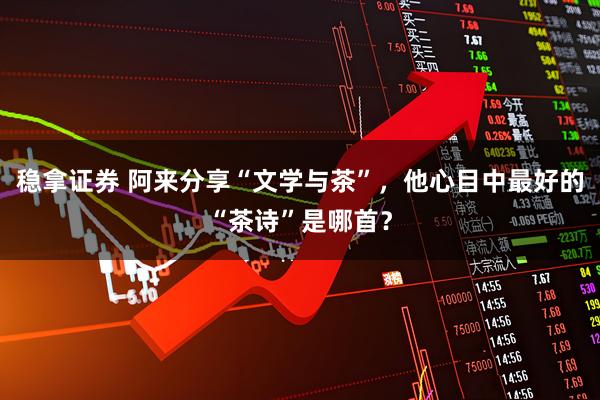 稳拿证券 阿来分享“文学与茶”，他心目中最好的“茶诗”是哪首？