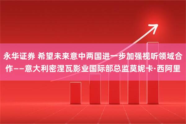 永华证券 希望未来意中两国进一步加强视听领域合作——意大利密涅瓦影业国际部总监莫妮卡·西阿里