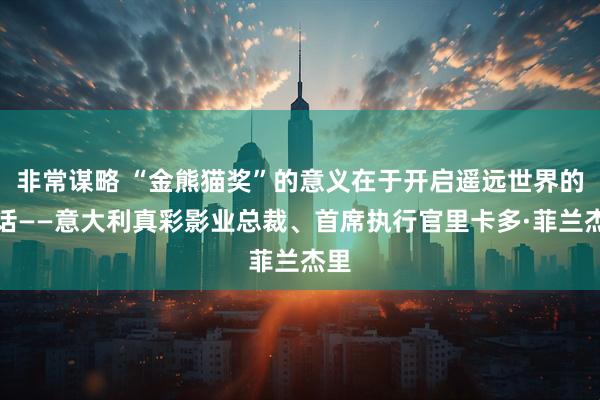 非常谋略 “金熊猫奖”的意义在于开启遥远世界的对话——意大利真彩影业总裁、首席执行官里卡多·菲兰杰里