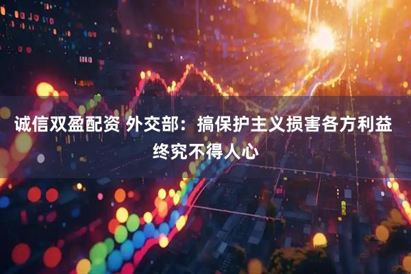 诚信双盈配资 外交部：搞保护主义损害各方利益 终究不得人心