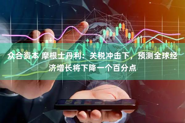 众合资本 摩根士丹利：关税冲击下，预测全球经济增长将下降一个百分点