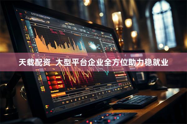 天载配资  大型平台企业全方位助力稳就业