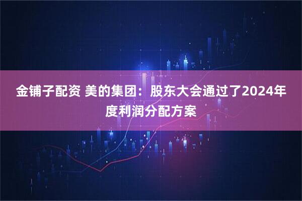 金铺子配资 美的集团：股东大会通过了2024年度利润分配方案