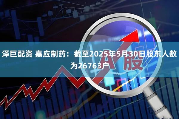 泽巨配资 嘉应制药：截至2025年5月30日股东人数为26763户