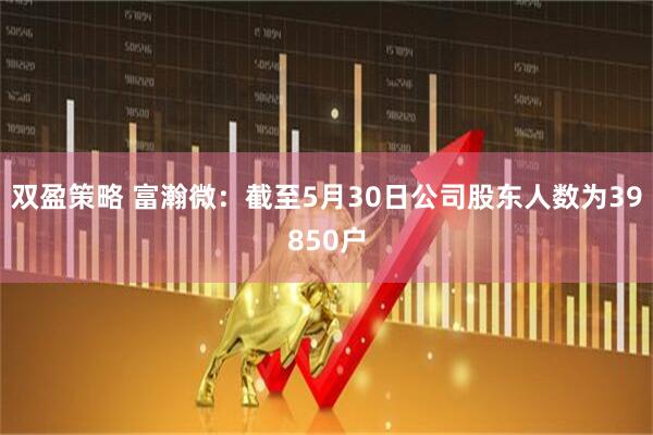双盈策略 富瀚微：截至5月30日公司股东人数为39850户