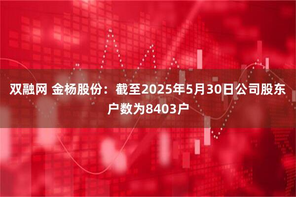 双融网 金杨股份：截至2025年5月30日公司股东户数为8403户