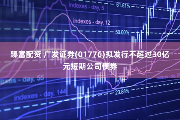 臻富配资 广发证券(01776)拟发行不超过30亿元短期公司债券