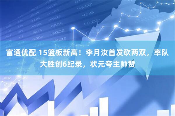 富通优配 15篮板新高！李月汝首发砍两双，率队大胜创6纪录，状元夸主帅赞