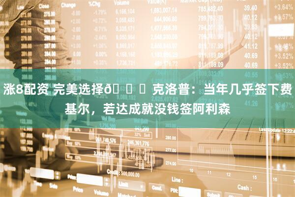 涨8配资 完美选择😌克洛普：当年几乎签下费基尔，若达成就没钱签阿利森