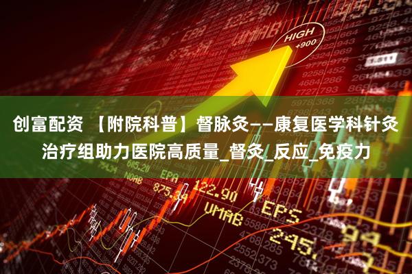 创富配资 【附院科普】督脉灸——康复医学科针灸治疗组助力医院高质量_督灸_反应_免疫力