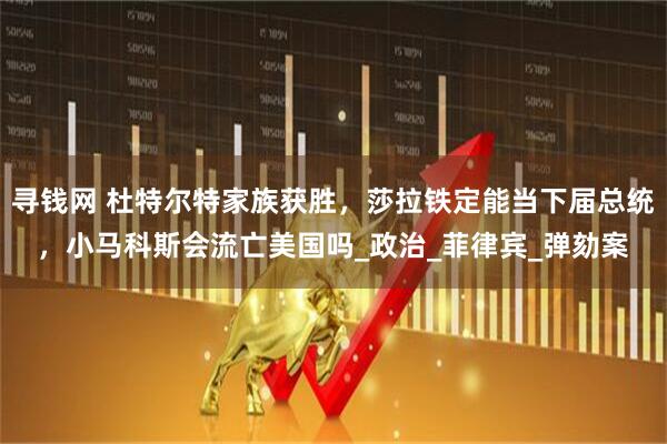寻钱网 杜特尔特家族获胜，莎拉铁定能当下届总统，小马科斯会流亡美国吗_政治_菲律宾_弹劾案