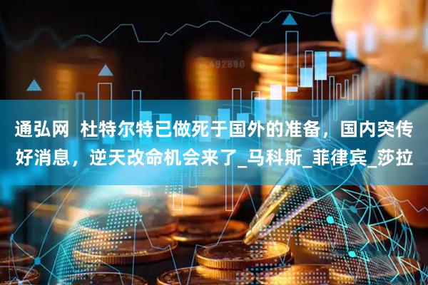 通弘网  杜特尔特已做死于国外的准备，国内突传好消息，逆天改命机会来了_马科斯_菲律宾_莎拉