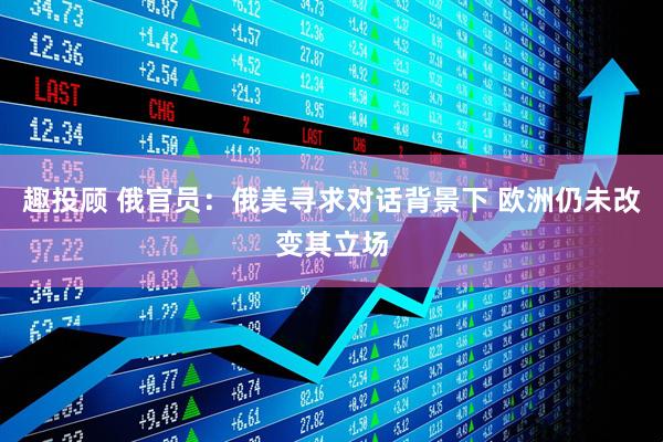 趣投顾 俄官员：俄美寻求对话背景下 欧洲仍未改变其立场