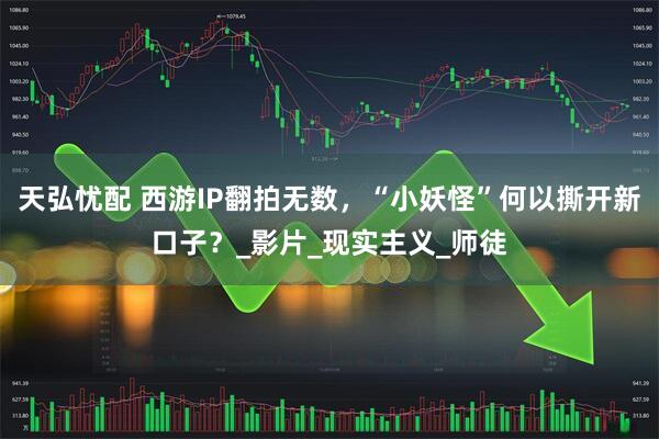天弘忧配 西游IP翻拍无数，“小妖怪”何以撕开新口子？_影片_现实主义_师徒
