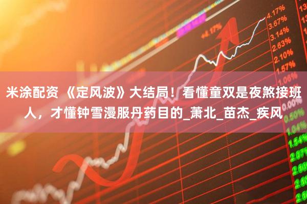 米涂配资 《定风波》大结局！看懂童双是夜煞接班人，才懂钟雪漫服丹药目的_萧北_苗杰_疾风