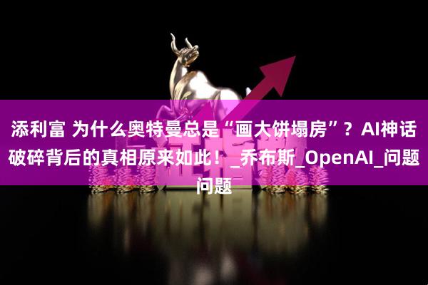 添利富 为什么奥特曼总是“画大饼塌房”？AI神话破碎背后的真相原来如此！_乔布斯_OpenAI_问题
