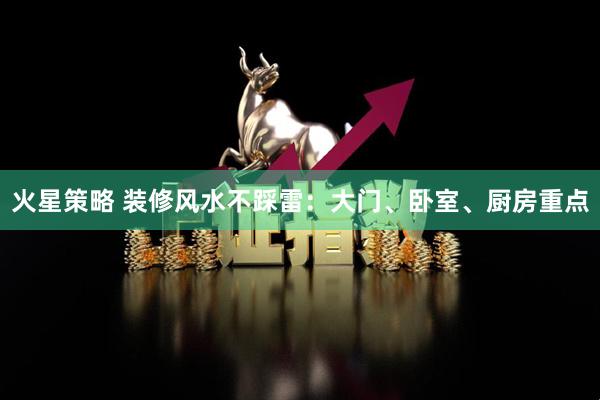 火星策略 装修风水不踩雷：大门、卧室、厨房重点