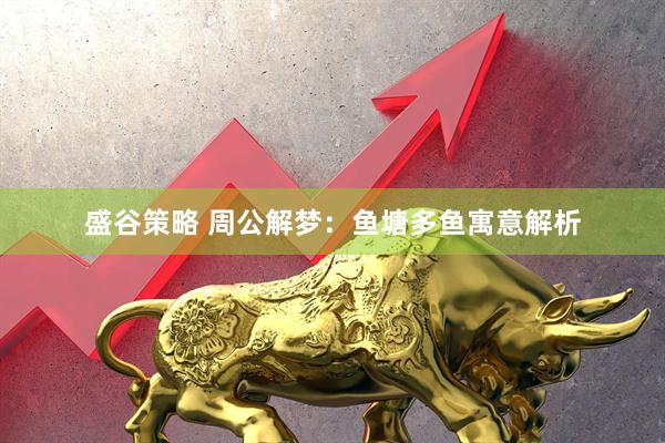 盛谷策略 周公解梦：鱼塘多鱼寓意解析