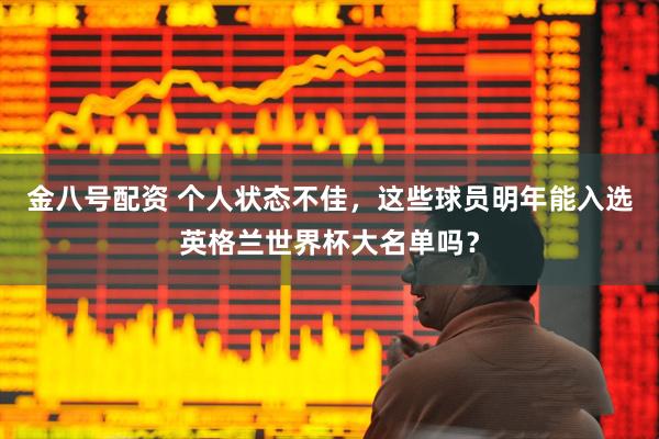 金八号配资 个人状态不佳，这些球员明年能入选英格兰世界杯大名单吗？