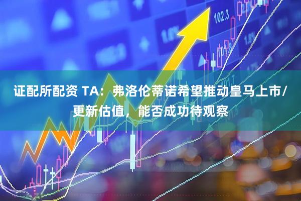 证配所配资 TA：弗洛伦蒂诺希望推动皇马上市/更新估值，能否成功待观察