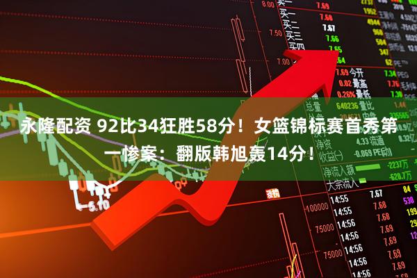 永隆配资 92比34狂胜58分！女篮锦标赛首秀第一惨案：翻版韩旭轰14分！