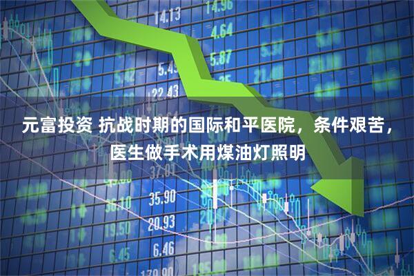 元富投资 抗战时期的国际和平医院，条件艰苦，医生做手术用煤油灯照明