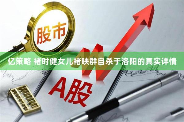 亿策略 褚时健女儿褚映群自杀于洛阳的真实详情