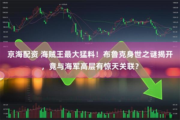京海配资 海贼王最大猛料！布鲁克身世之谜揭开，竟与海军高层有惊天关联？
