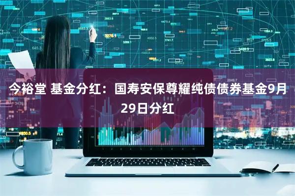 今裕堂 基金分红：国寿安保尊耀纯债债券基金9月29日分红