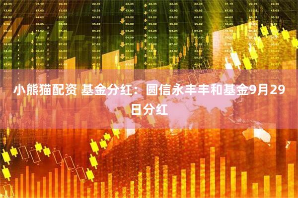 小熊猫配资 基金分红：圆信永丰丰和基金9月29日分红