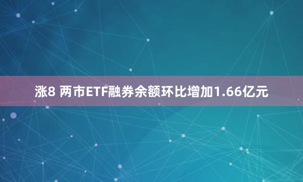 涨8 两市ETF融券余额环比增加1.66亿元