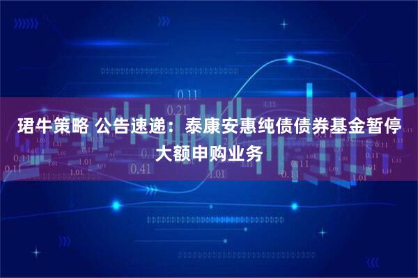 珺牛策略 公告速递：泰康安惠纯债债券基金暂停大额申购业务
