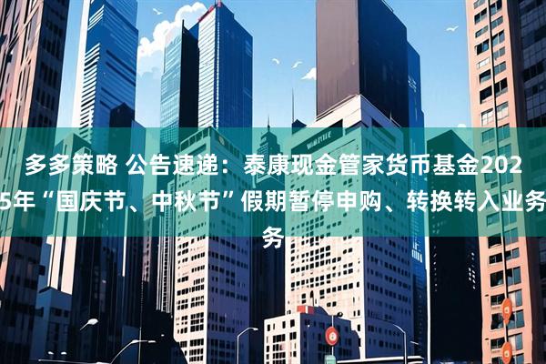 多多策略 公告速递：泰康现金管家货币基金2025年“国庆节、中秋节”假期暂停申购、转换转入业务