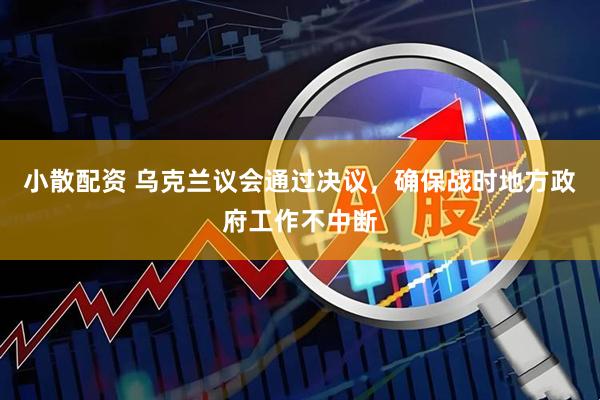 小散配资 乌克兰议会通过决议，确保战时地方政府工作不中断
