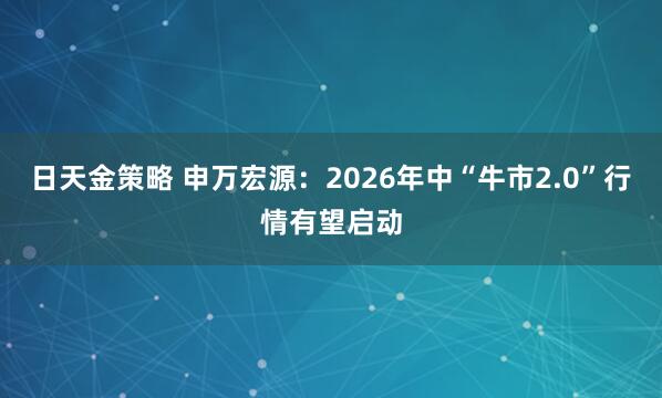 日天金策略 申万宏源：2026年中“牛市2.0”行情有望启动