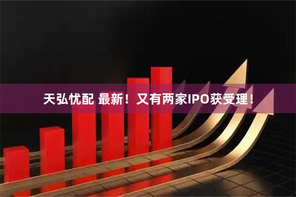天弘忧配 最新！又有两家IPO获受理！