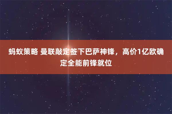 蚂蚁策略 曼联敲定签下巴萨神锋，高价1亿欧确定全能前锋就位