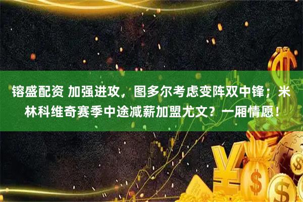 镕盛配资 加强进攻，图多尔考虑变阵双中锋；米林科维奇赛季中途减薪加盟尤文？一厢情愿！
