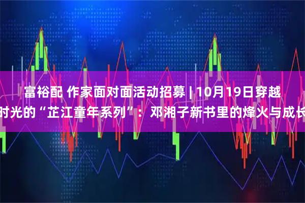 富裕配 作家面对面活动招募 | 10月19日穿越时光的“芷江童年系列”：邓湘子新书里的烽火与成长