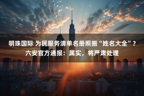 明珠国际 为民服务清单名册照搬“姓名大全”？六安官方通报：属实，将严肃处理
