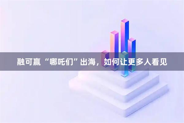 融可赢 “哪吒们”出海，如何让更多人看见
