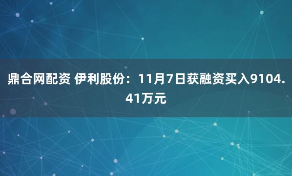 鼎合网配资 伊利股份:11月7日获融资买入9104.41万元