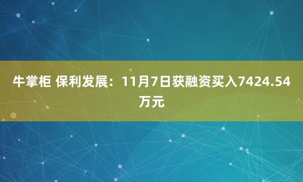 牛掌柜 保利发展:11月7日获融资买入7424.54万元