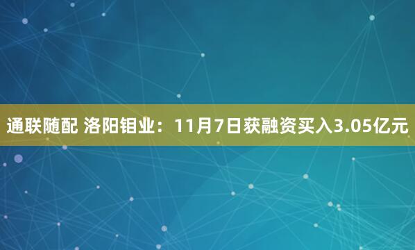 通联随配 洛阳钼业:11月7日获融资买入3.05亿元