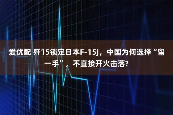 爱优配 歼15锁定日本F-15J，中国为何选择“留一手”，不直接开火击落?