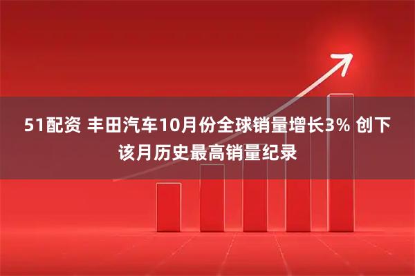 51配资 丰田汽车10月份全球销量增长3% 创下该月历史最高销量纪录